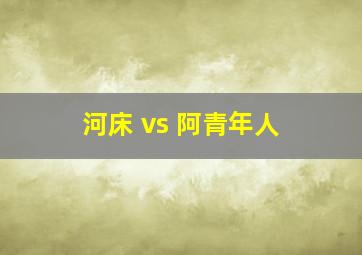 河床 vs 阿青年人